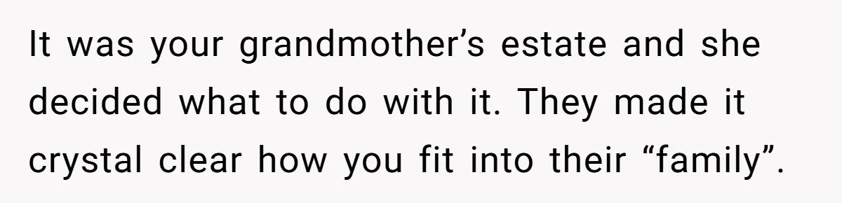 It was your grandmother’s estate and she decided what to do with it. They made it crystal clear how you fit into their “family”.