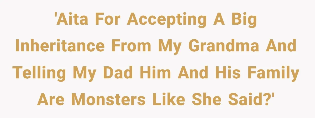'AITA for accepting a big inheritance from my grandma and telling my dad him and his family are monsters like she said?'