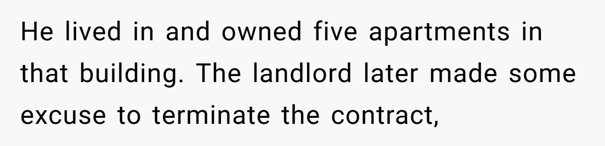 He lived in and owned five apartments in that building. The landlord later made some excuse to terminate the contract,