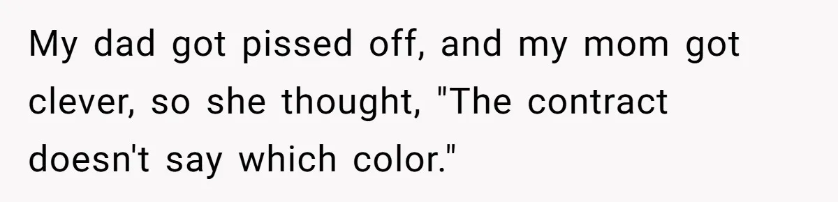 My dad got pissed off, and my mom got clever, so she thought, "The contract doesn't say which color."