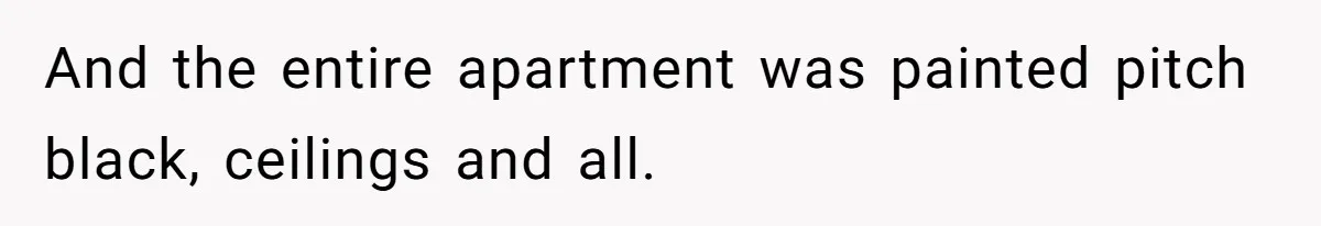 And the entire apartment was painted pitch black, ceilings and all.
