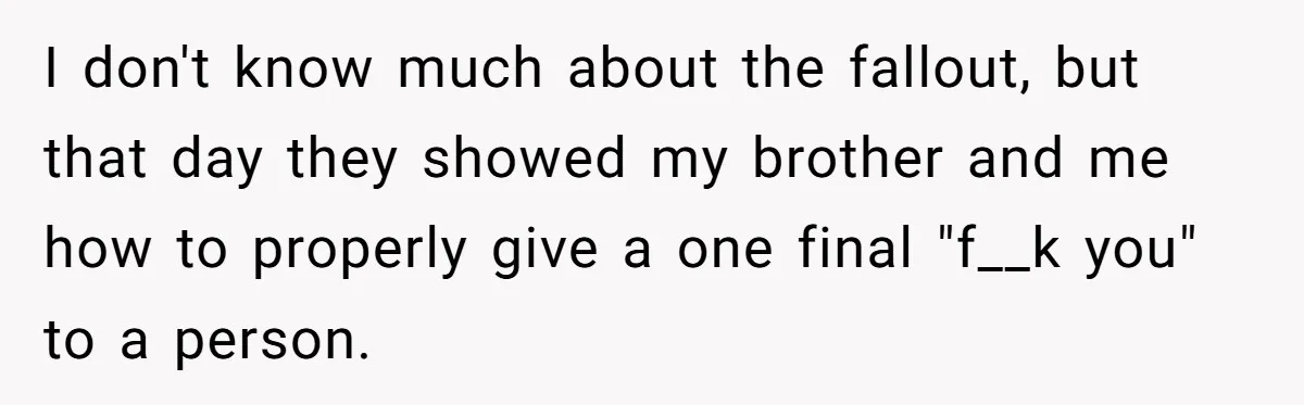 I don't know much about the fallout, but that day they showed my brother and me how to properly give a one final "f__k you" to a person.