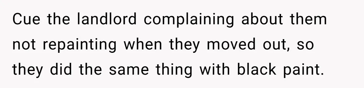 Cue the landlord complaining about them not repainting when they moved out, so they did the same thing with black paint.