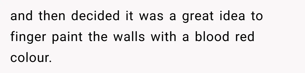 and then decided it was a great idea to finger paint the walls with a blood red colour.