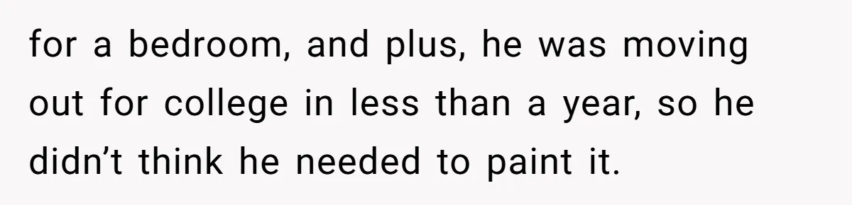 for a bedroom, and plus, he was moving out for college in less than a year, so he didn’t think he needed to paint it.