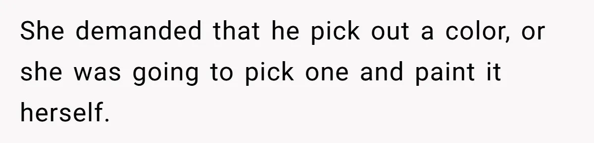 She demanded that he pick out a color, or she was going to pick one and paint it herself.