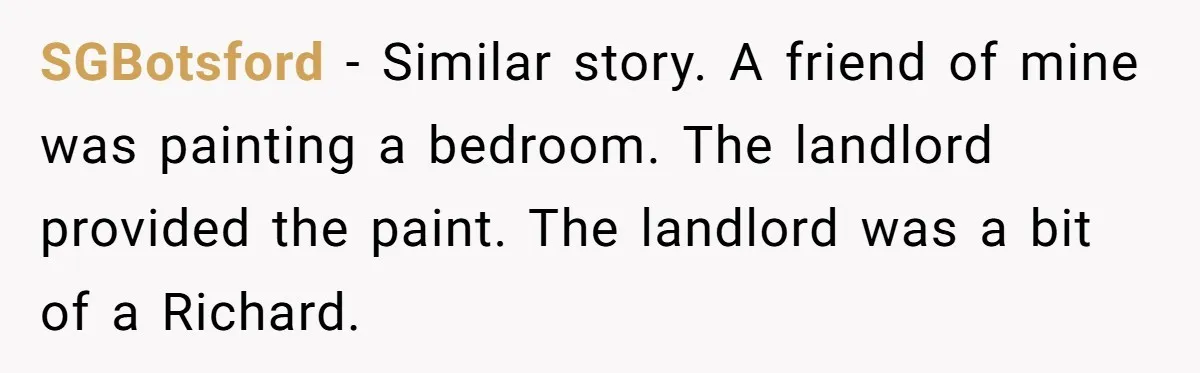 SGBotsford − Similar story. A friend of mine was painting a bedroom. The landlord provided the paint. The landlord was a bit of a Richard.