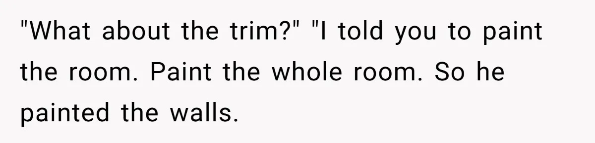 "What about the trim?" "I told you to paint the room. Paint the whole room. So he painted the walls.