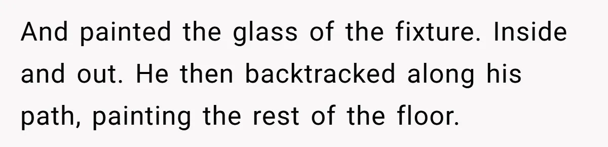 And painted the glass of the fixture. Inside and out. He then backtracked along his path, painting the rest of the floor.