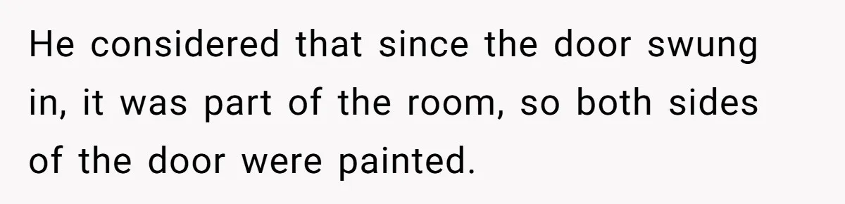 He considered that since the door swung in, it was part of the room, so both sides of the door were painted.