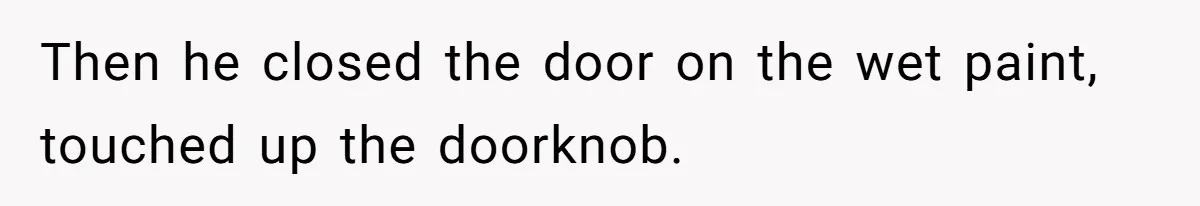 Then he closed the door on the wet paint, touched up the doorknob.