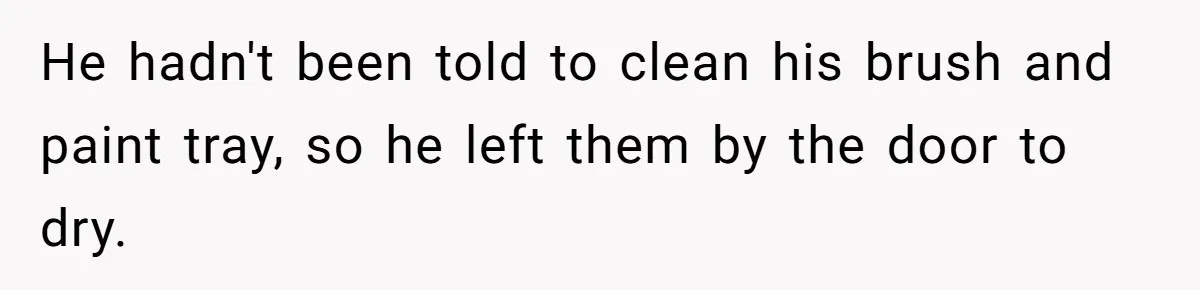 ​He hadn't been told to clean his brush and paint tray, so he left them by the door to dry.