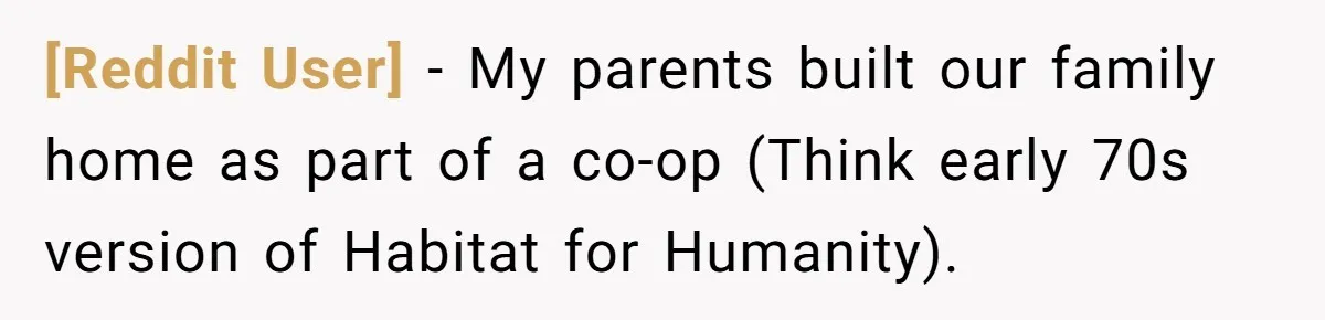 [Reddit User] − My parents built our family home as part of a co-op (Think early 70s version of Habitat for Humanity).