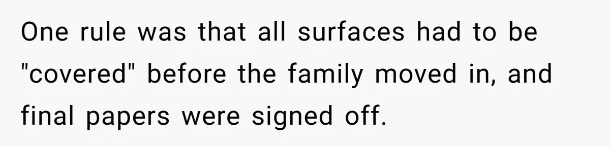 One rule was that all surfaces had to be "covered" before the family moved in, and final papers were signed off.