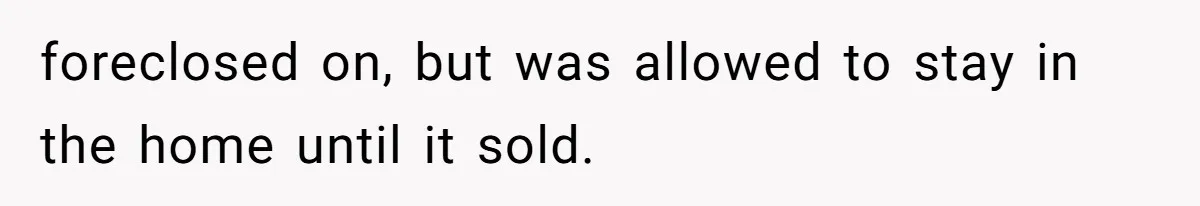foreclosed on, but was allowed to stay in the home until it sold.