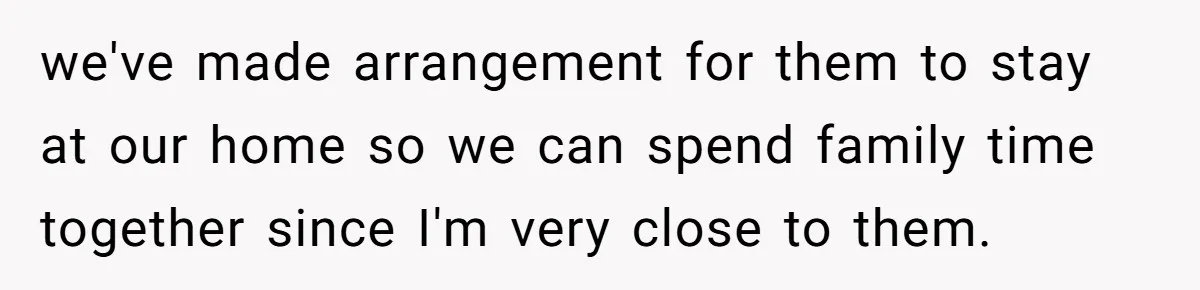 we've made arrangement for them to stay at our home so we can spend family time together since I'm very close to them.