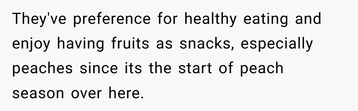 They've preference for healthy eating and enjoy having fruits as snacks, especially peaches since its the start of peach season over here.