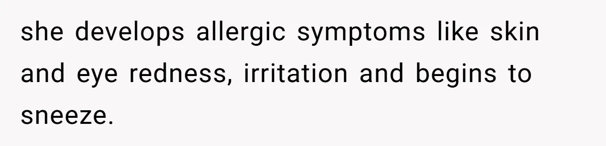 she develops allergic symptoms like skin and eye redness, irritation and begins to sneeze.