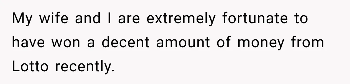 My wife and I are extremely fortunate to have won a decent amount of money from Lotto recently.