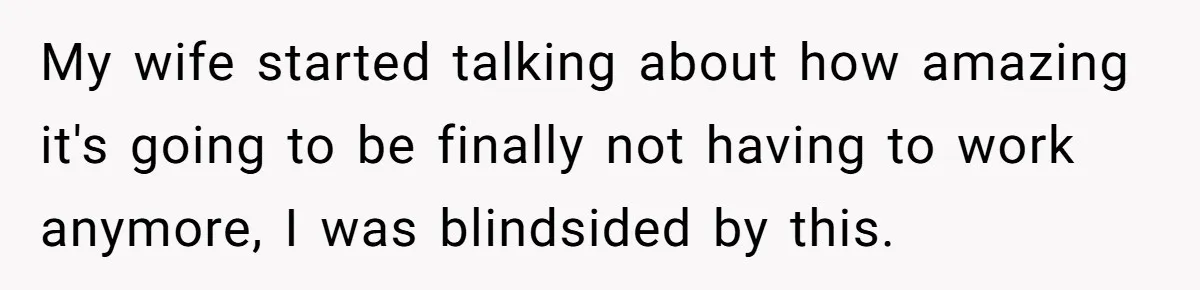 My wife started talking about how amazing it's going to be finally not having to work anymore, I was blindsided by this.