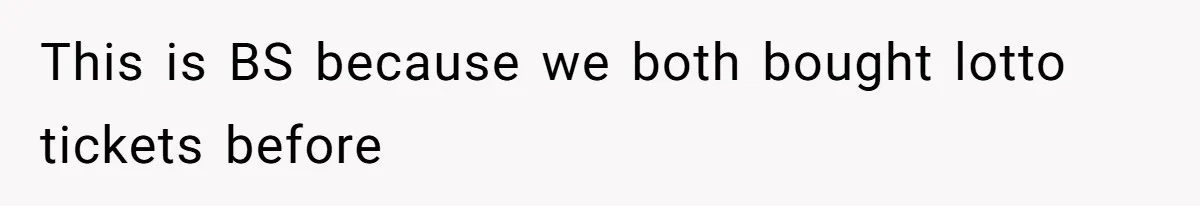 This is BS because we both bought lotto tickets before