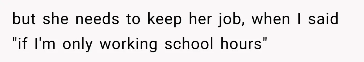 but she needs to keep her job, when I said "if I'm only working school hours"