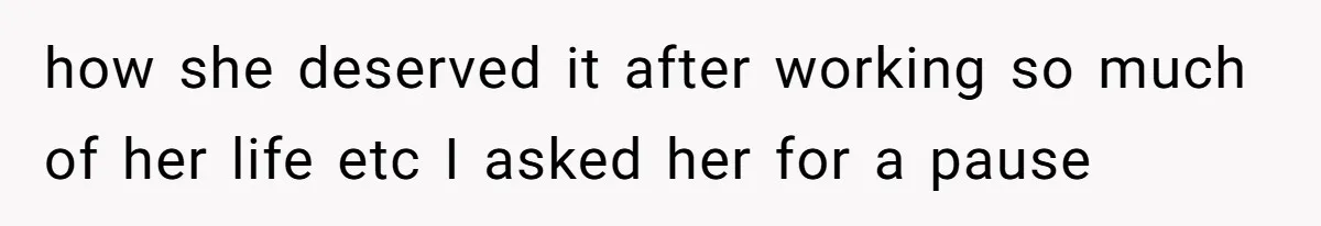 how she deserved it after working so much of her life etc I asked her for a pause