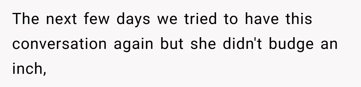 The next few days we tried to have this conversation again but she didn't budge an inch,