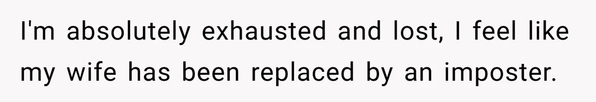 I'm absolutely exhausted and lost, I feel like my wife has been replaced by an imposter.