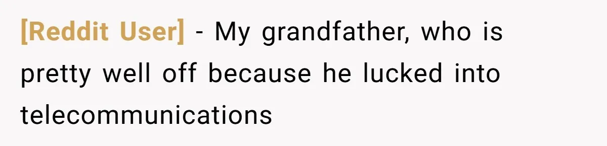 [Reddit User] − My grandfather, who is pretty well off because he lucked into telecommunications