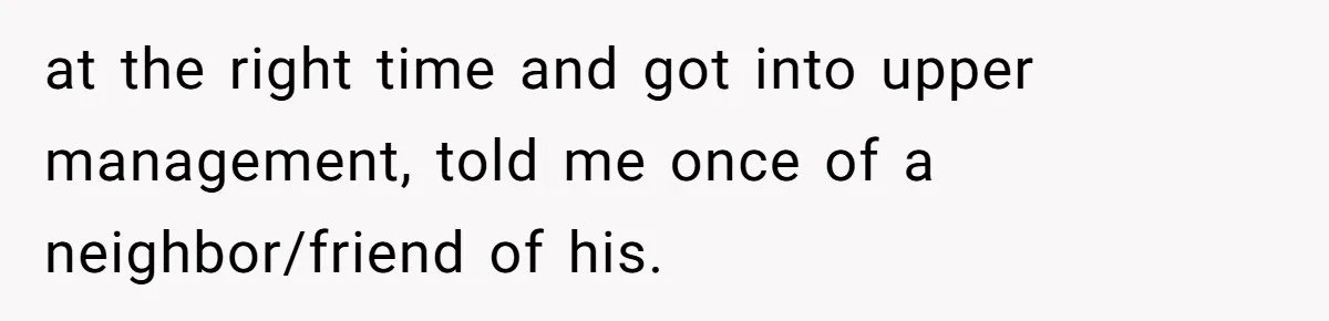 at the right time and got into upper management, told me once of a neighbor/friend of his.