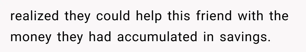 realized they could help this friend with the money they had accumulated in savings.