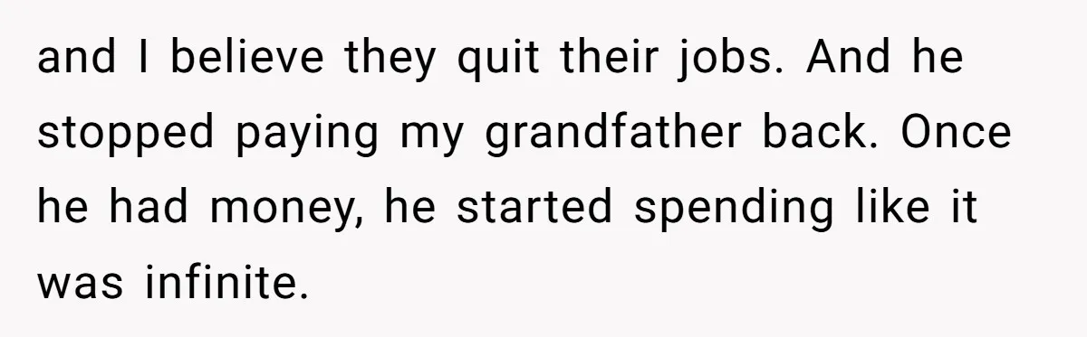 and I believe they quit their jobs. And he stopped paying my grandfather back. Once he had money, he started spending like it was infinite.