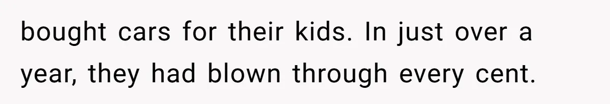 bought cars for their kids. In just over a year, they had blown through every cent.