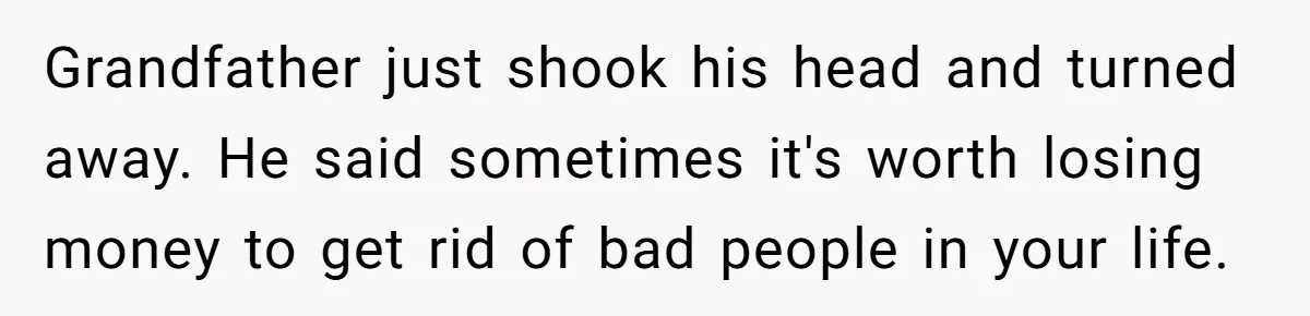 Grandfather just shook his head and turned away. He said sometimes it's worth losing money to get rid of bad people in your life.