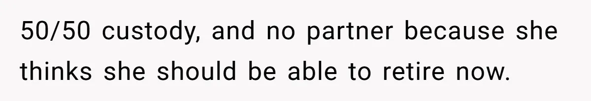 50/50 custody, and no partner because she thinks she should be able to retire now.