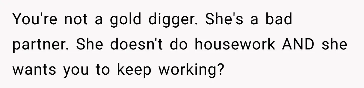 You're not a gold digger. She's a bad partner. She doesn't do housework AND she wants you to keep working?
