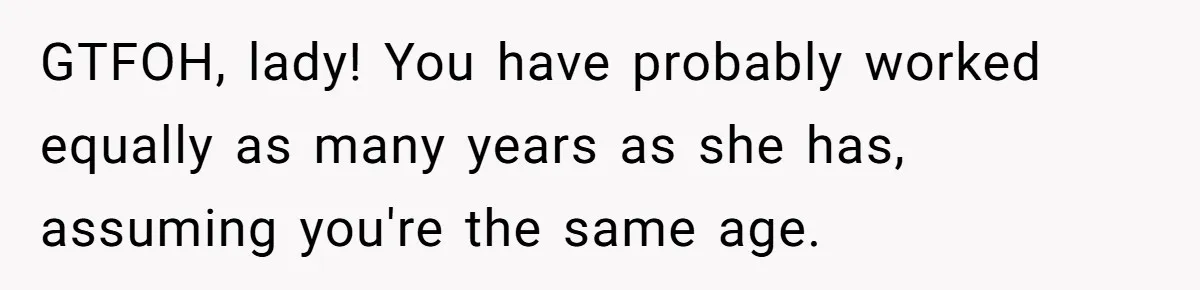 GTFOH, lady! You have probably worked equally as many years as she has, assuming you're the same age.