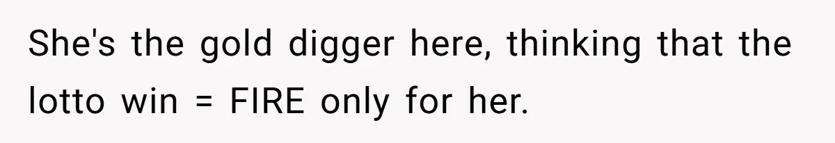 She's the gold digger here, thinking that the lotto win = FIRE only for her.