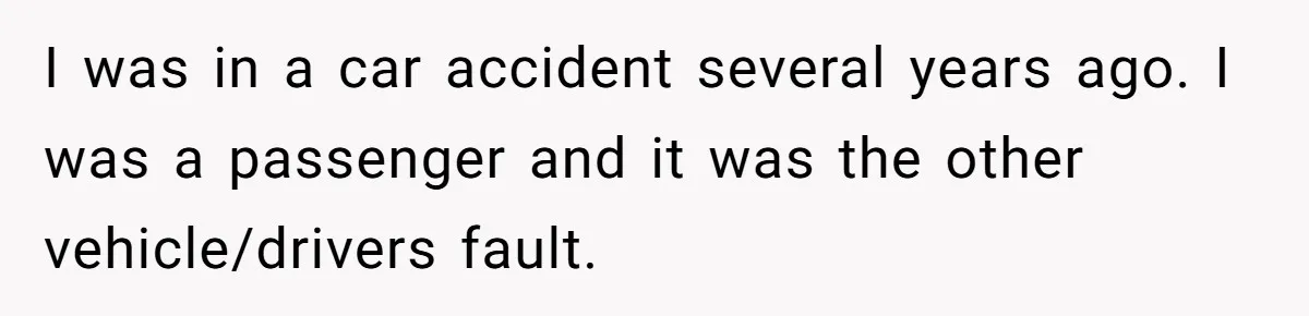 I was in a car accident several years ago. I was a passenger and it was the other vehicle/drivers fault.