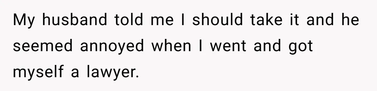 My husband told me I should take it and he seemed annoyed when I went and got myself a lawyer.