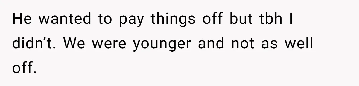 He wanted to pay things off but tbh I didn’t. We were younger and not as well off.