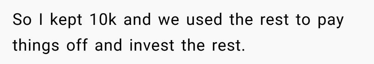 So I kept 10k and we used the rest to pay things off and invest the rest.
