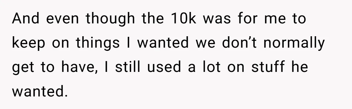 And even though the 10k was for me to keep on things I wanted we don’t normally get to have, I still used a lot on stuff he wanted.