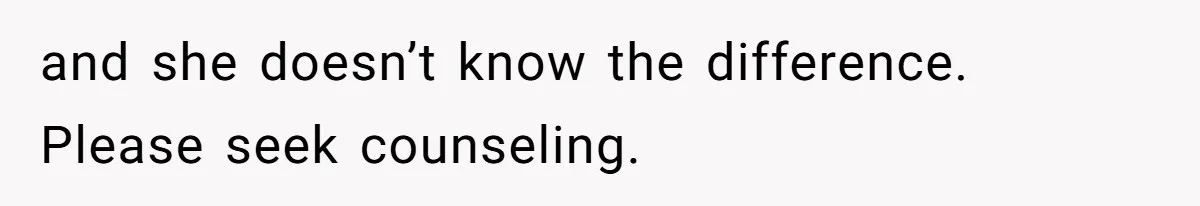 and she doesn’t know the difference. Please seek counseling.