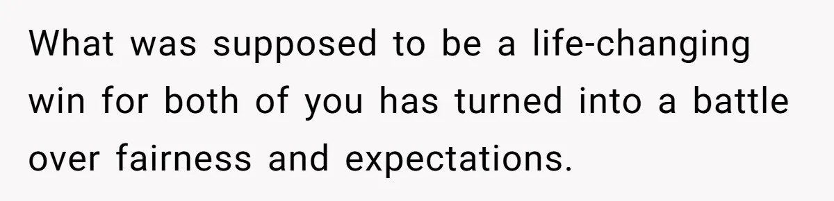 What was supposed to be a life-changing win for both of you has turned into a battle over fairness and expectations.