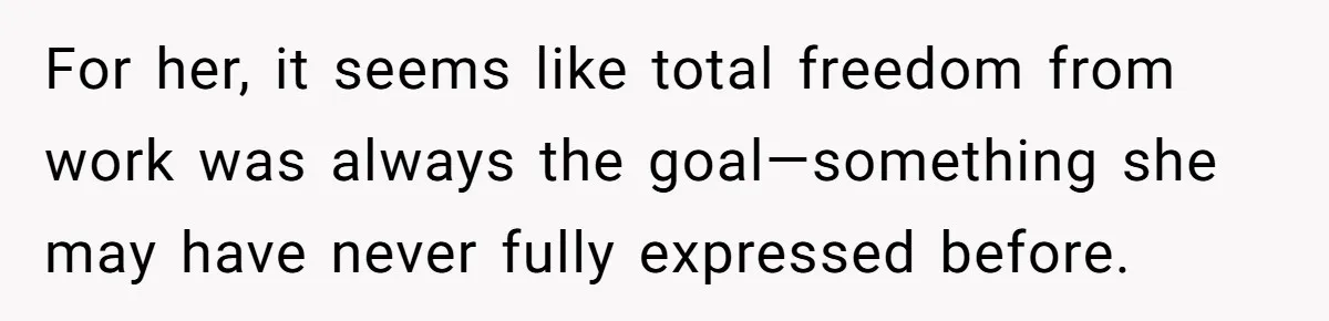 For her, it seems like total freedom from work was always the goal—something she may have never fully expressed before.