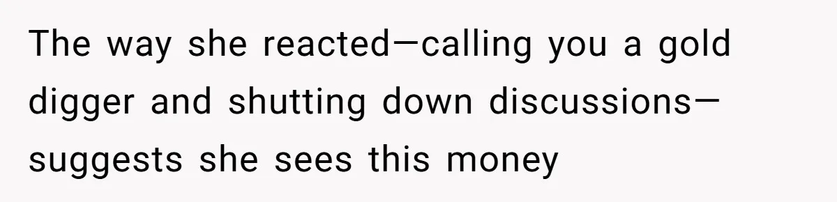 The way she reacted—calling you a gold digger and shutting down discussions—suggests she sees this money