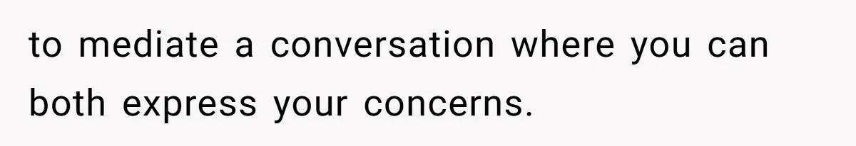 to mediate a conversation where you can both express your concerns.