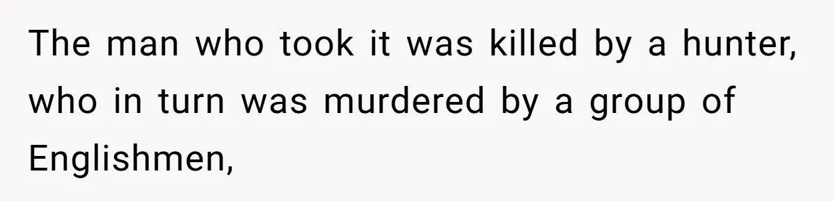 The man who took it was killed by a hunter, who in turn was murdered by a group of Englishmen,